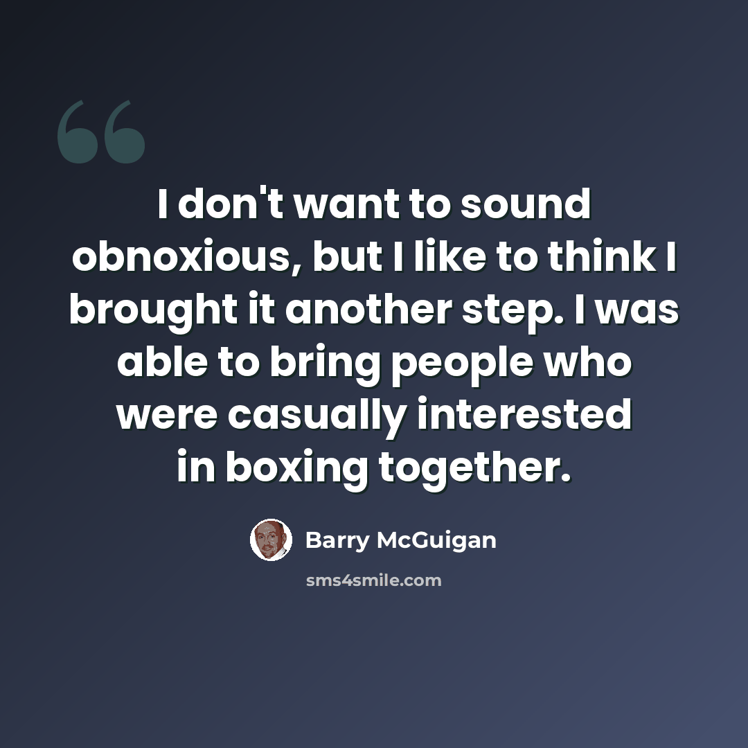 “I don't want to sound obnoxious, but I like to think I brought it another step. I was able to bring people who were casually interested in boxing together.” quote by Barry McGuigan