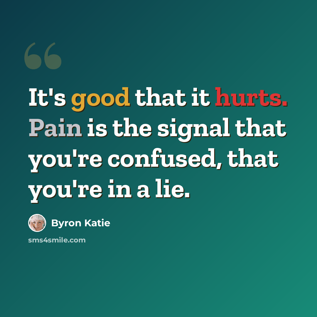 “It's good that it hurts. Pain is the signal that you're confused, that you're in a lie.” quote by Byron Katie