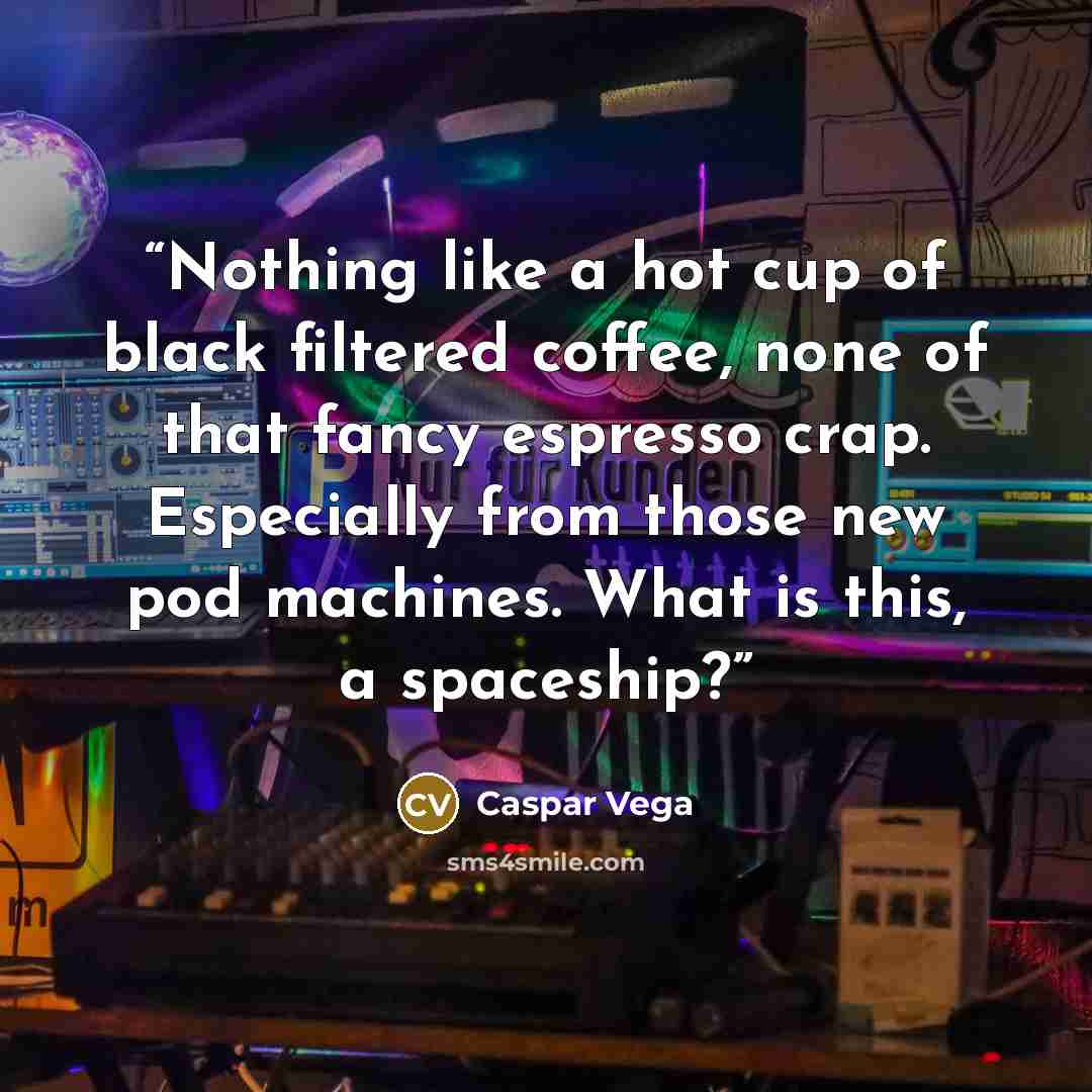 “Nothing like a hot cup of black filtered coffee, none of that fancy espresso crap. Especially from those new pod machines. What is this, a spaceship?” quote by Caspar Vega