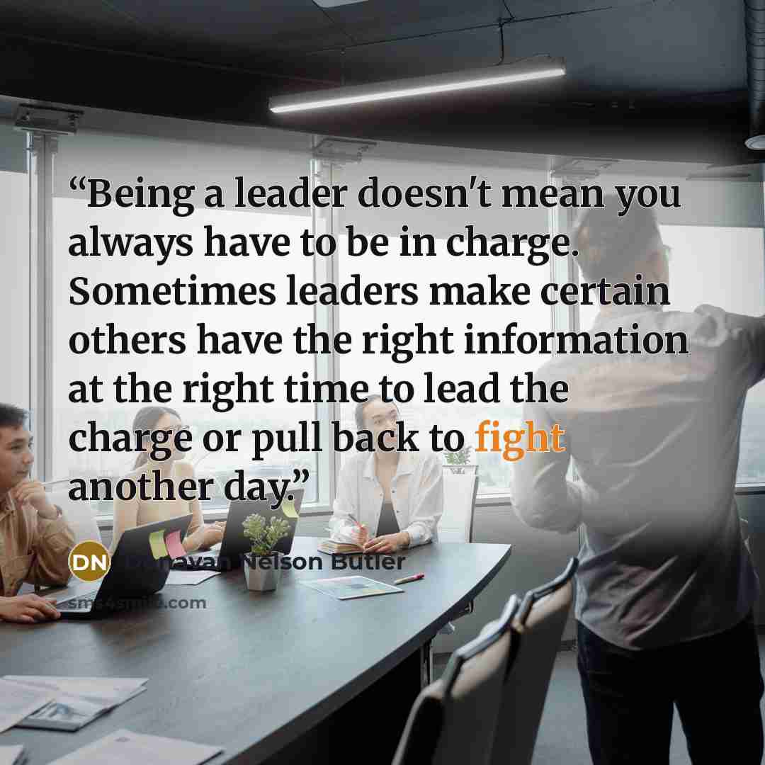 “Being a leader doesn't mean you always have to be in charge. Sometimes leaders make certain others have the right information at the right time to lead the charge or pull back to fight another day.” quote by Donavan Nelson Butler