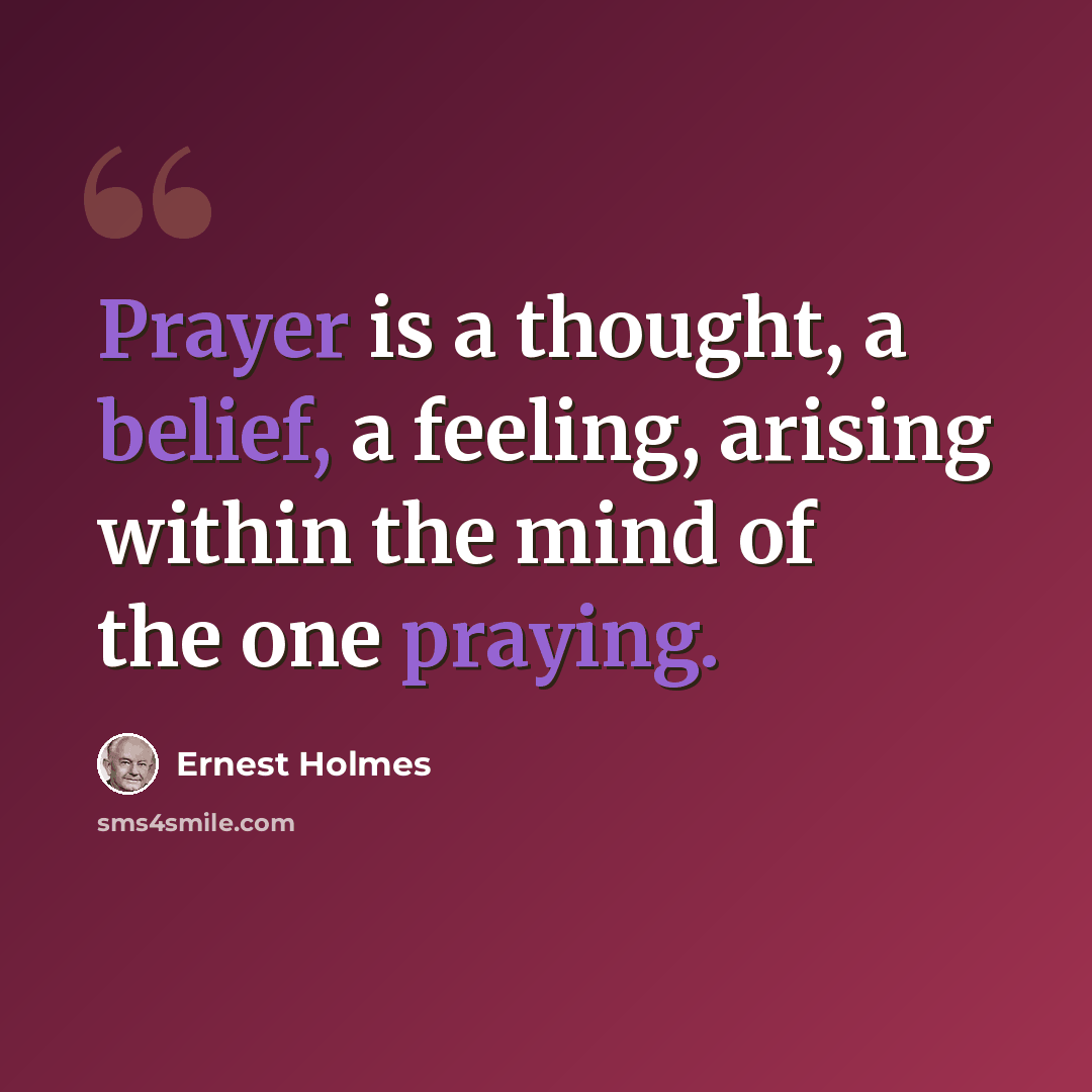 “Prayer is a thought, a belief, a feeling, arising within the mind of the one praying.” quote by Ernest Holmes