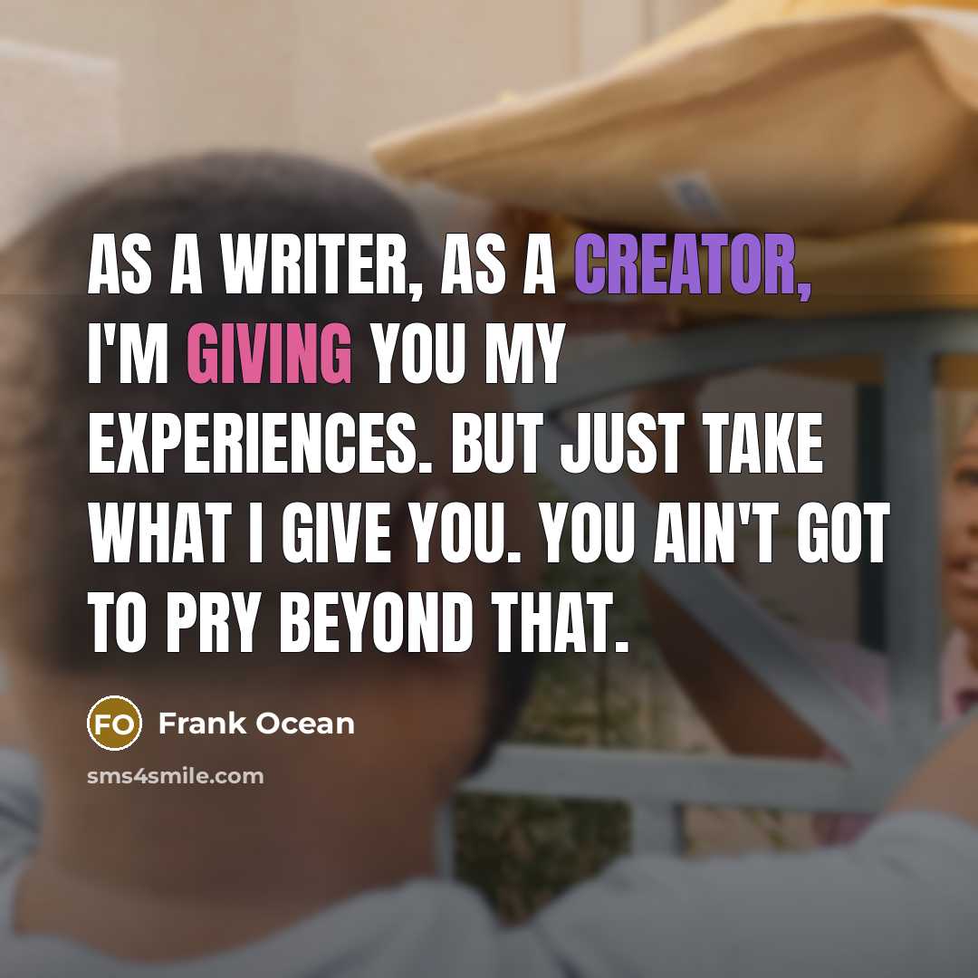 “As a writer, as a creator, I'm giving you my experiences. But just take what I give you. You ain't got to pry beyond that.” quote by Frank Ocean