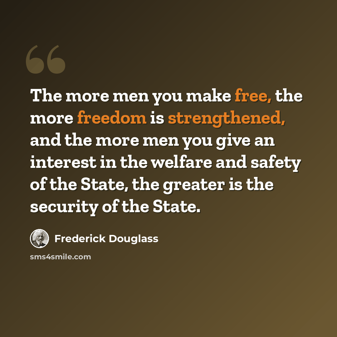“The more men you make free, the more freedom is strengthened, and the more men you give an interest in the welfare and safety of the State, the greater is the security of the State.” quote by Frederick Douglass