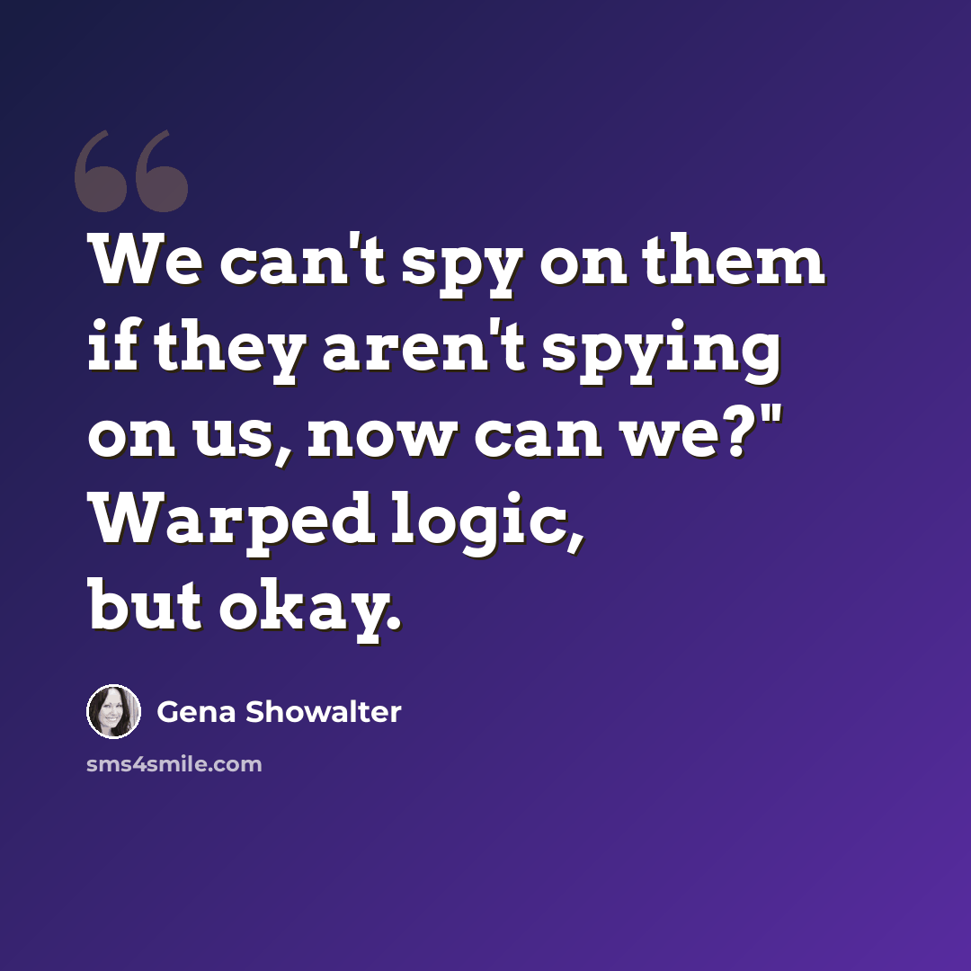 “We can't spy on them if they aren't spying on us, now can we?" Warped logic, but okay.” quote by Gena Showalter