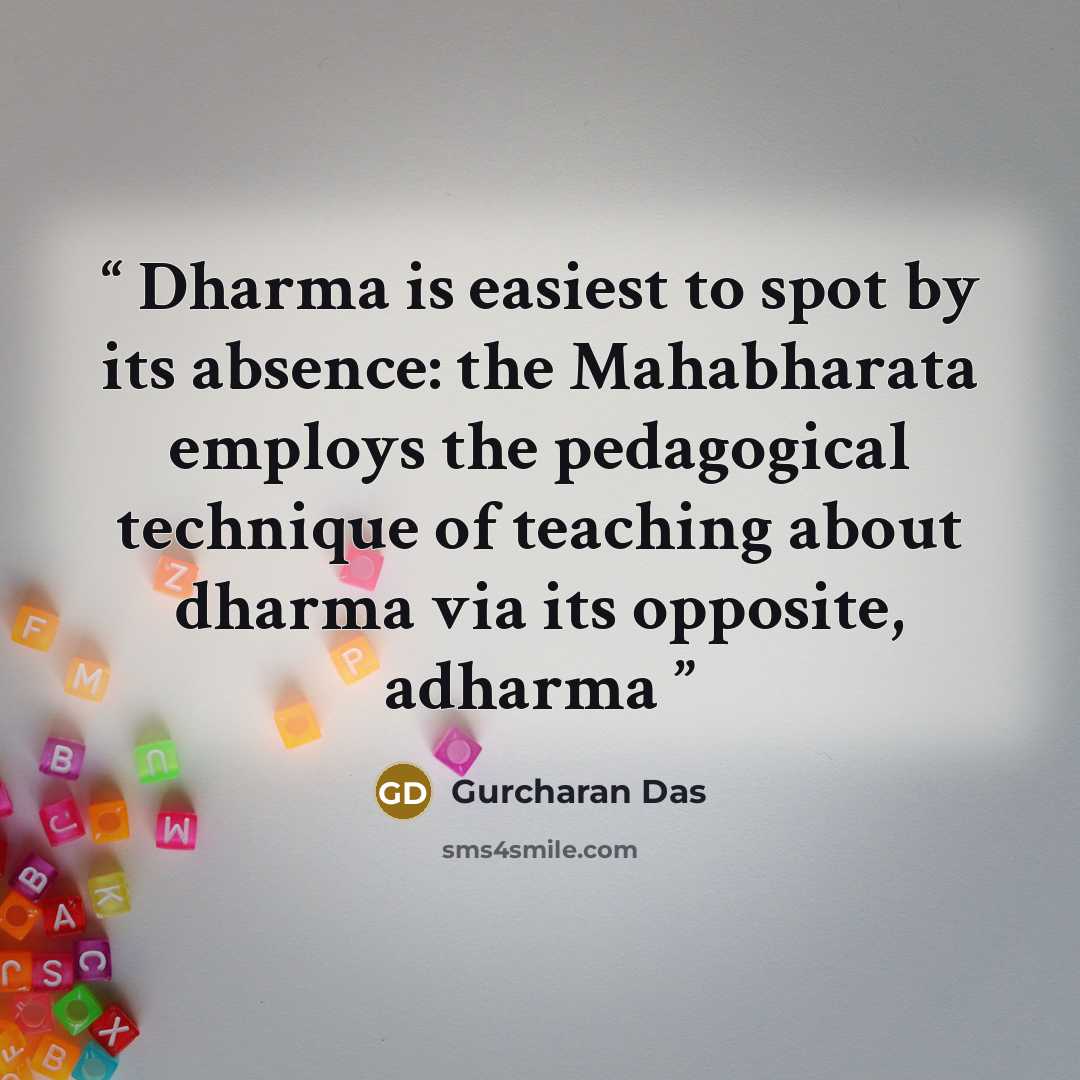 “Dharma is easiest to spot by its absence: the Mahabharata employs the pedagogical technique of teaching about dharma via its opposite, adharma” quote by Gurcharan Das