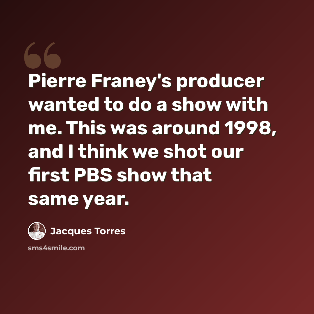 “Pierre Franey's producer wanted to do a show with me. This was around 1998, and I think we shot our first PBS show that same year.” quote by Jacques Torres