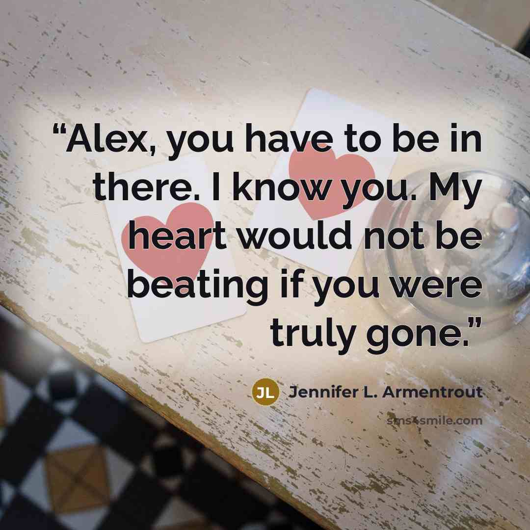 “Alex, you have to be in there. I know you. My heart would not be beating if you were truly gone.” quote by Jennifer L. Armentrout