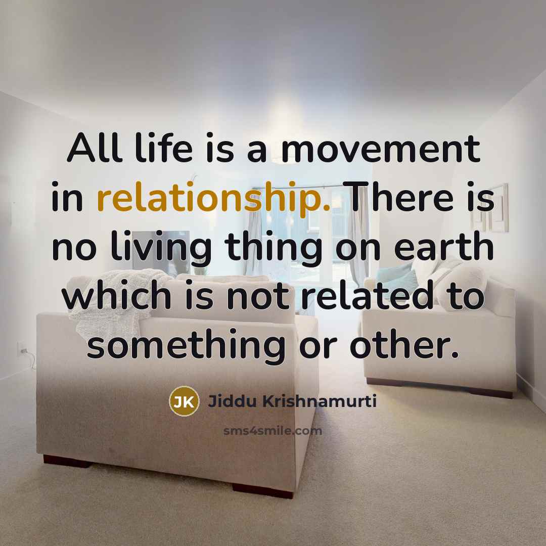 “All life is a movement in relationship. There is no living thing on earth which is not related to something or other.” quote by Jiddu Krishnamurti