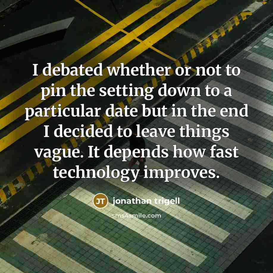 “I debated whether or not to pin the setting down to a particular date but in the end I decided to leave things vague. It depends how fast technology improves.” quote by Jonathan Trigell