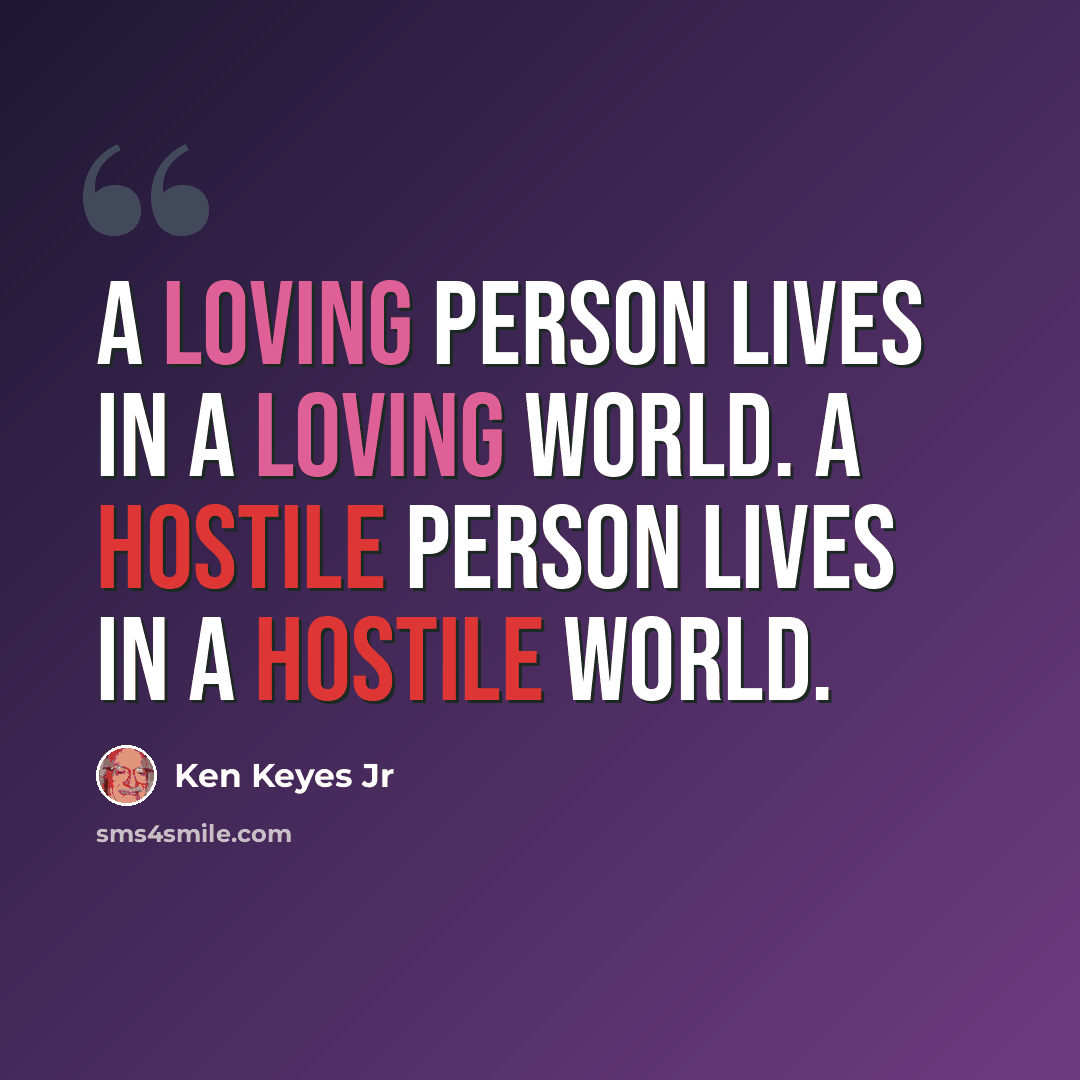 “A loving person lives in a loving world. A hostile person lives in a hostile world.” quote by Ken Keyes Jr