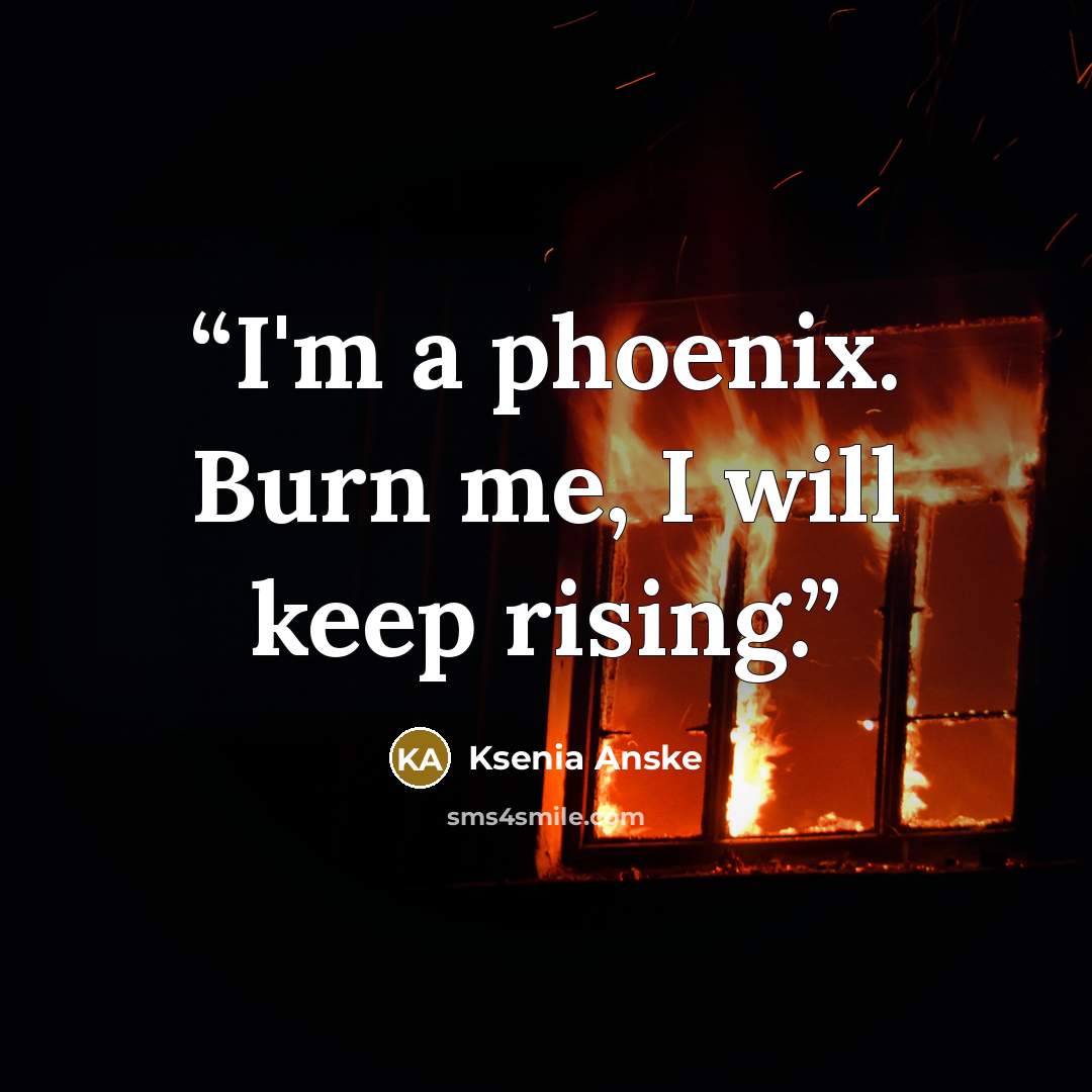 “I'm a phoenix. Burn me, I will keep rising.” quote by Ksenia Anske