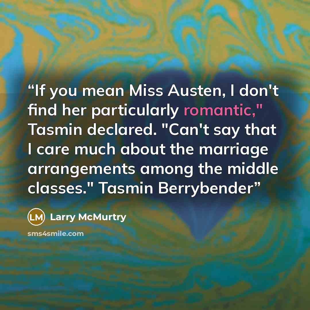 “If you mean Miss Austen, I don't find her particularly romantic," Tasmin declared. "Can't say that I care much about the marriage arrangements among the middle classes." Tasmin Berrybender” quote by Larry McMurtry