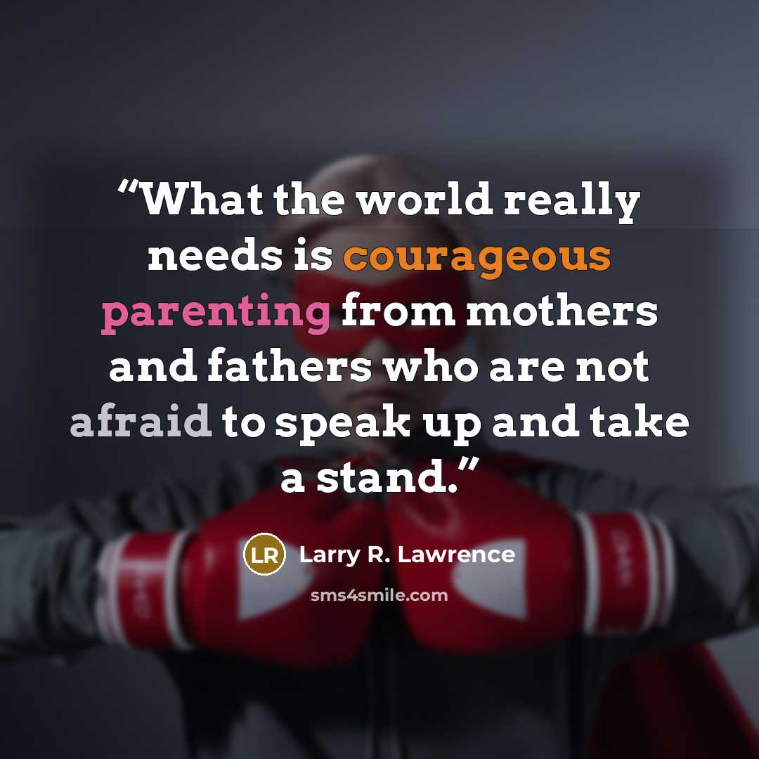 “What the world really needs is courageous parenting from mothers and fathers who are not afraid to speak up and take a stand.” quote by Larry R. Lawrence