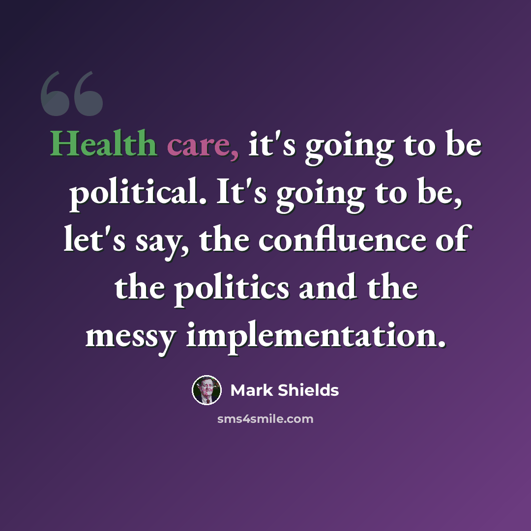 “Health care, it's going to be political. It's going to be, let's say, the confluence of the politics and the messy implementation.” quote by Mark Shields