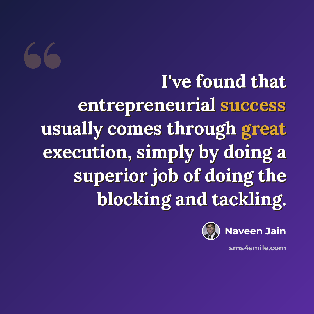 “I've found that entrepreneurial success usually comes through great execution, simply by doing a superior job of doing the blocking and tackling.” quote by Naveen Jain