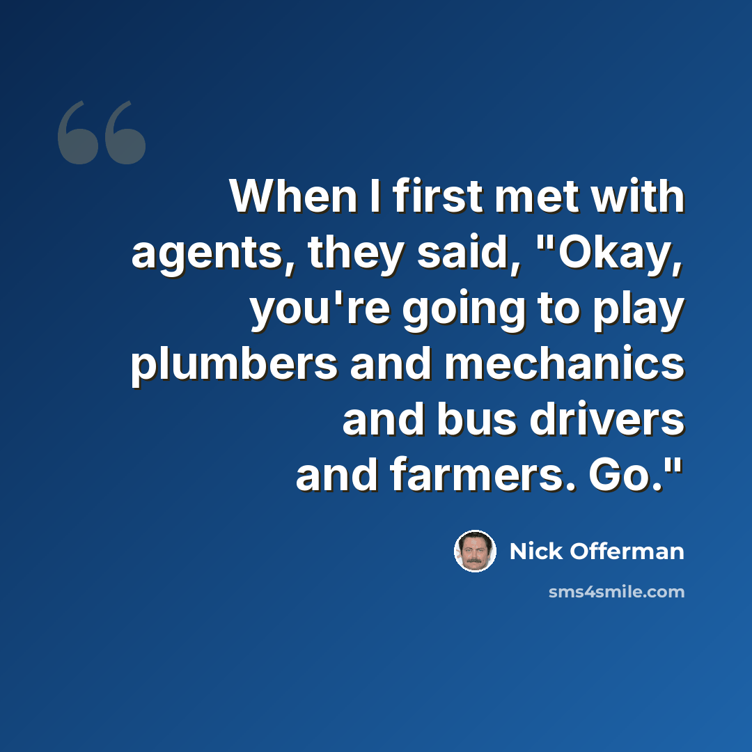 “When I first met with agents, they said, "Okay, you're going to play plumbers and mechanics and bus drivers and farmers. Go."” quote by Nick Offerman