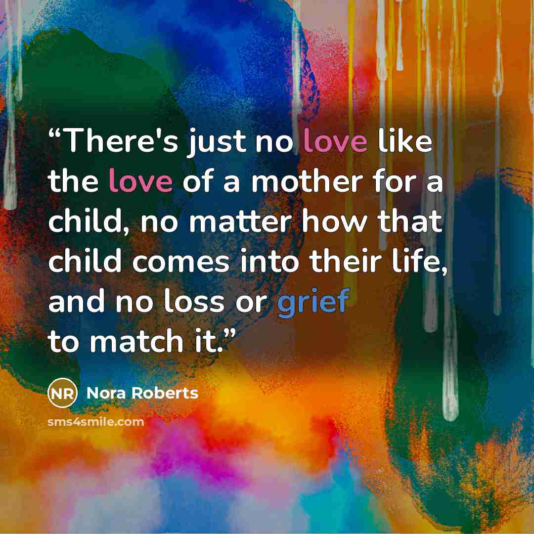 “There's just no love like the love of a mother for a child, no matter how that child comes into their life, and no loss or grief to match it.” quote by Nora Roberts