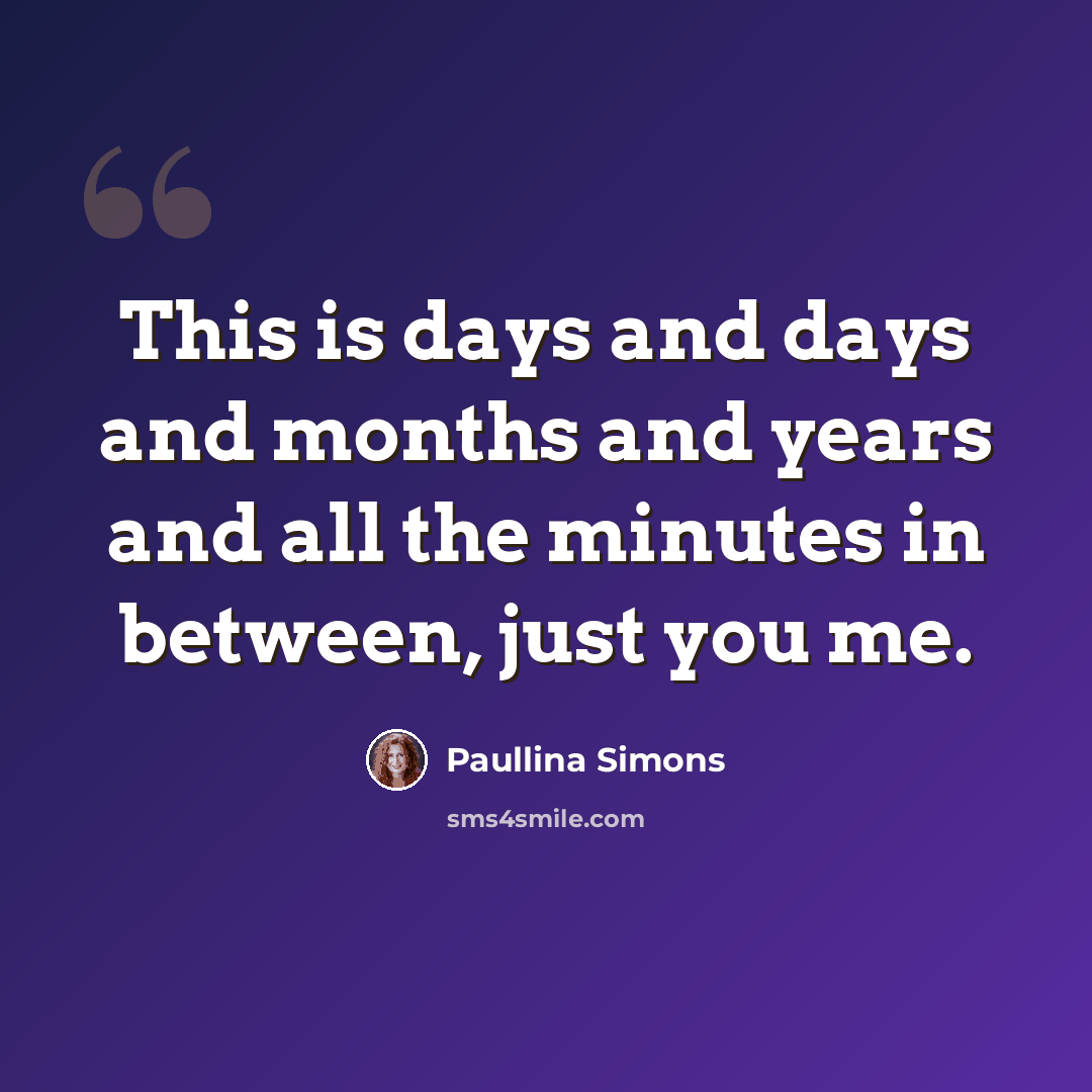 “This is days and days and months and years and all the minutes in between, just you me.” quote by Paullina Simons
