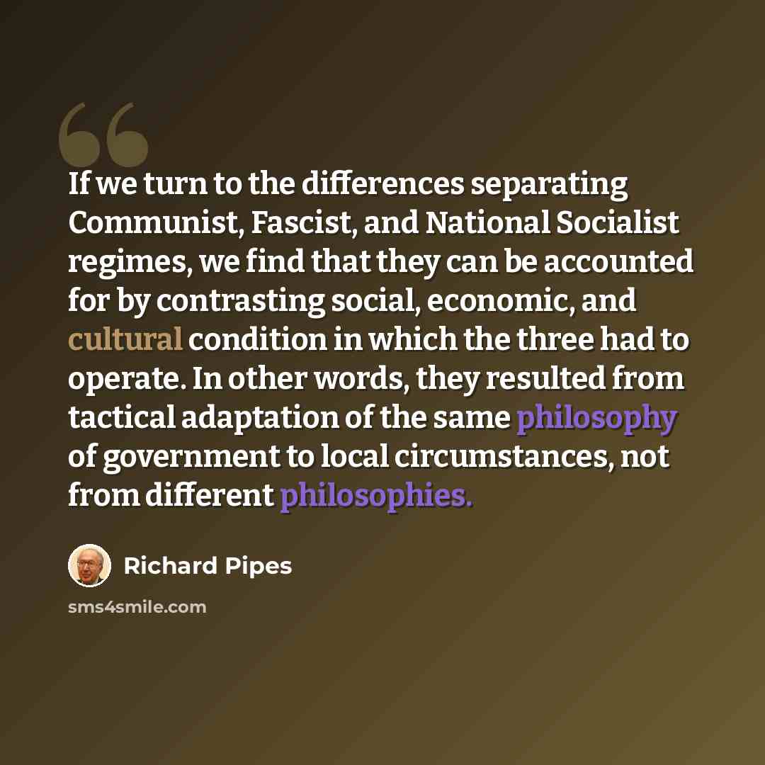 “If we turn to the differences separating Communist, Fascist, and National Socialist regimes, we find that they can be accounted for by contrasting social, economic, and cultural condition in which the three had to operate. In other words, they resulted from tactical adaptation of the same…” quote by Richard Pipes