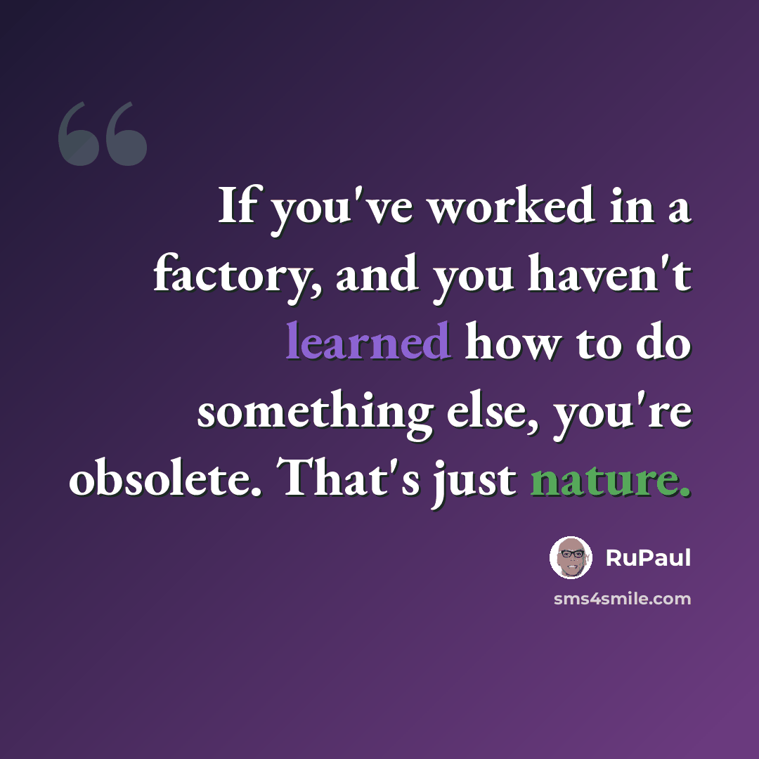 “If you've worked in a factory, and you haven't learned how to do something else, you're obsolete. That's just nature.” quote by RuPaul