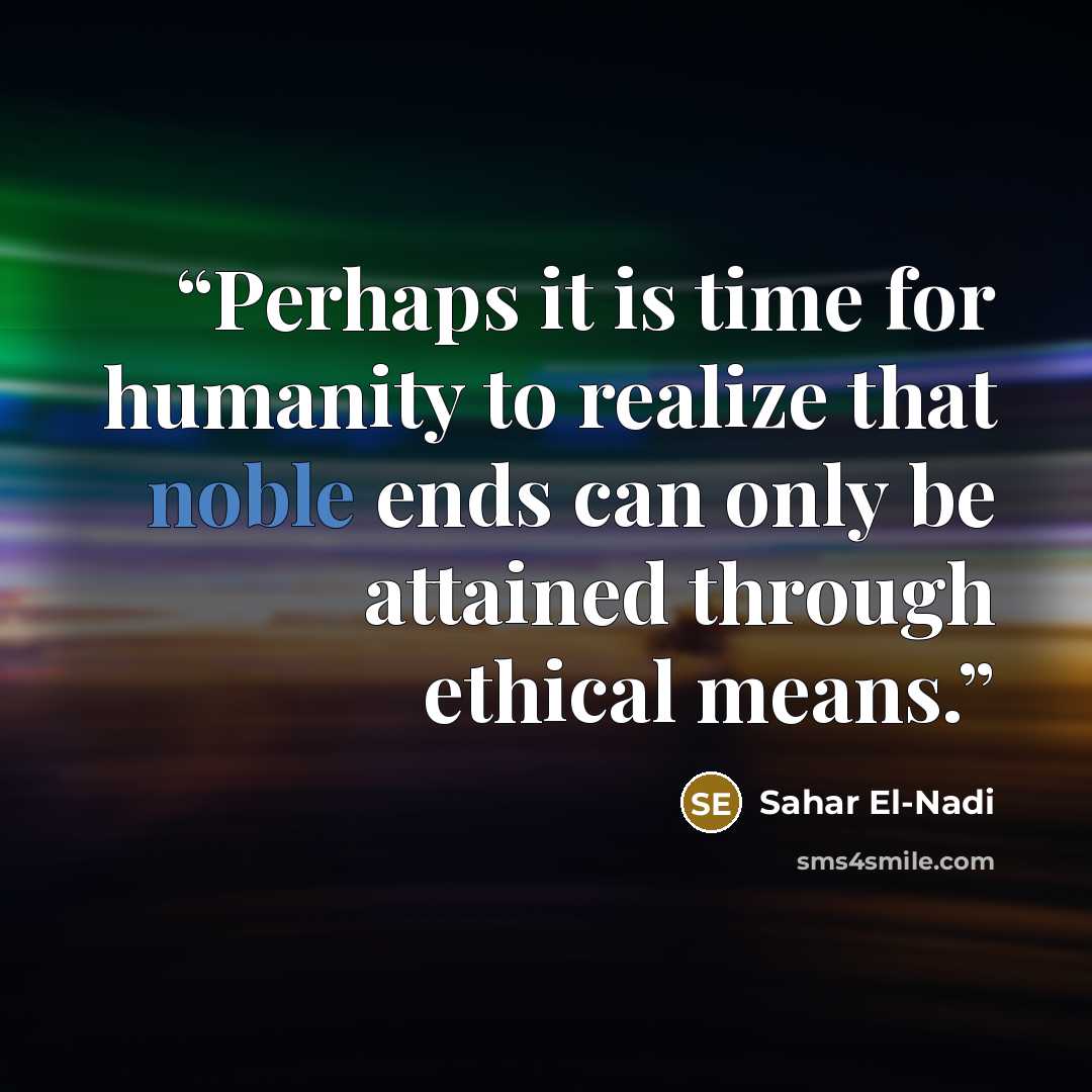“Perhaps it is time for humanity to realize that noble ends can only be attained through ethical means.” quote by Sahar El-Nadi