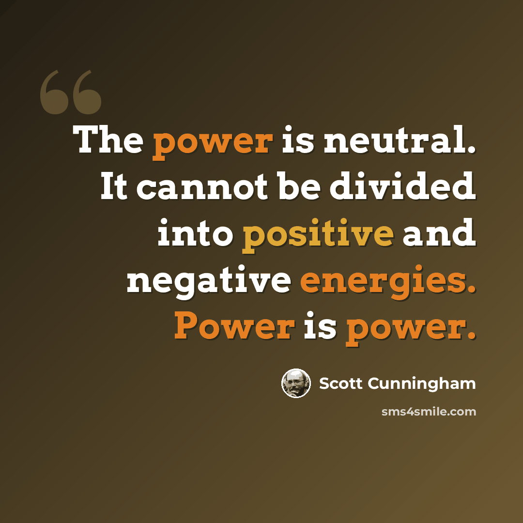 “The power is neutral. It cannot be divided into positive and negative energies. Power is power.” quote by Scott Cunningham