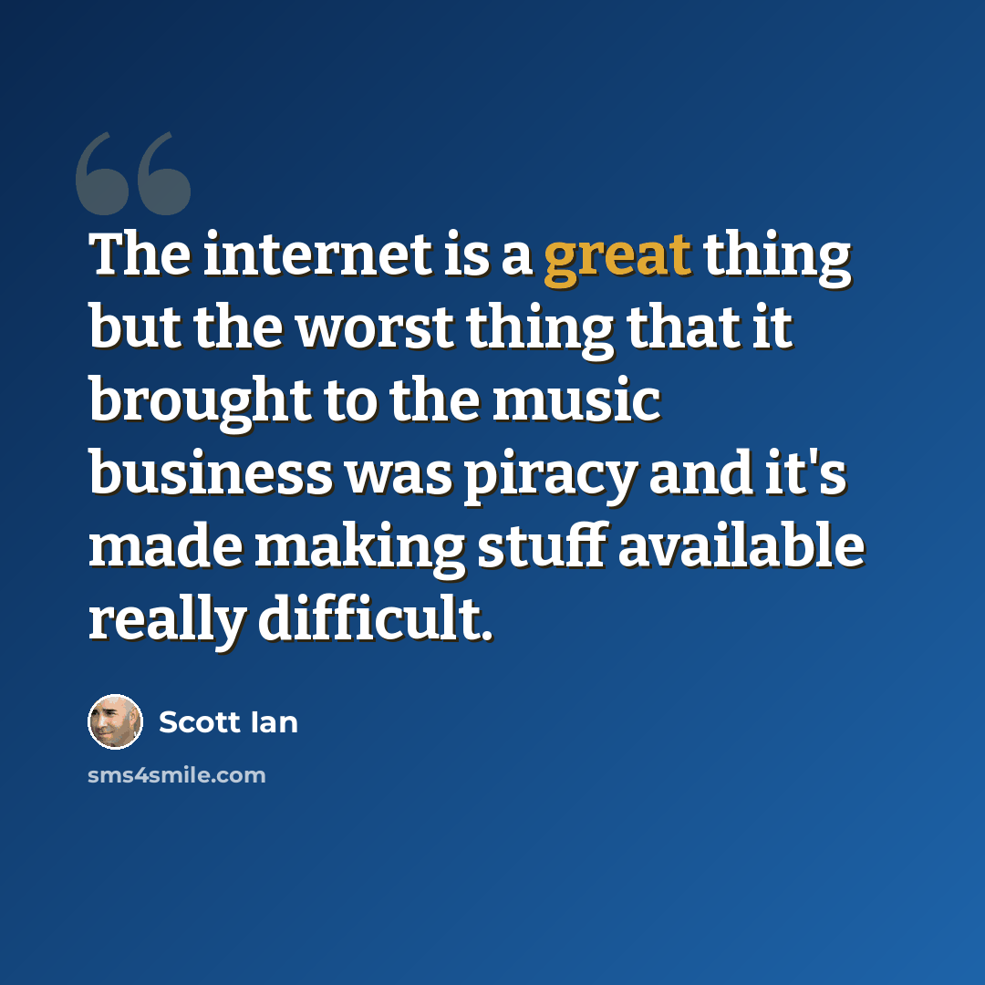 “The internet is a great thing but the worst thing that it brought to the music business was piracy and it's made making stuff available really difficult.” quote by Scott Ian