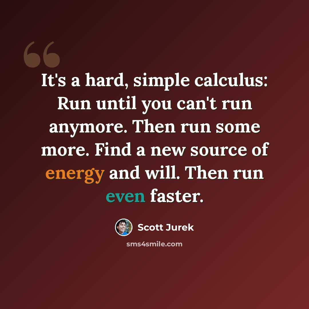 “It's a hard, simple calculus: Run until you can't run anymore. Then run some more. Find a new source of energy and will. Then run even faster.” quote by Scott Jurek