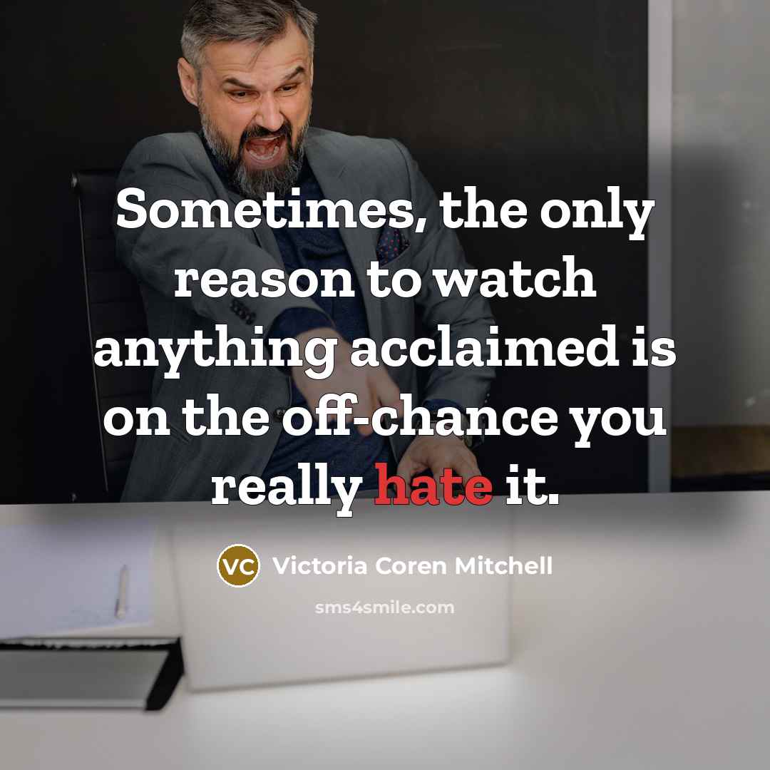 “Sometimes, the only reason to watch anything acclaimed is on the off-chance you really hate it.” quote by Victoria Coren Mitchell