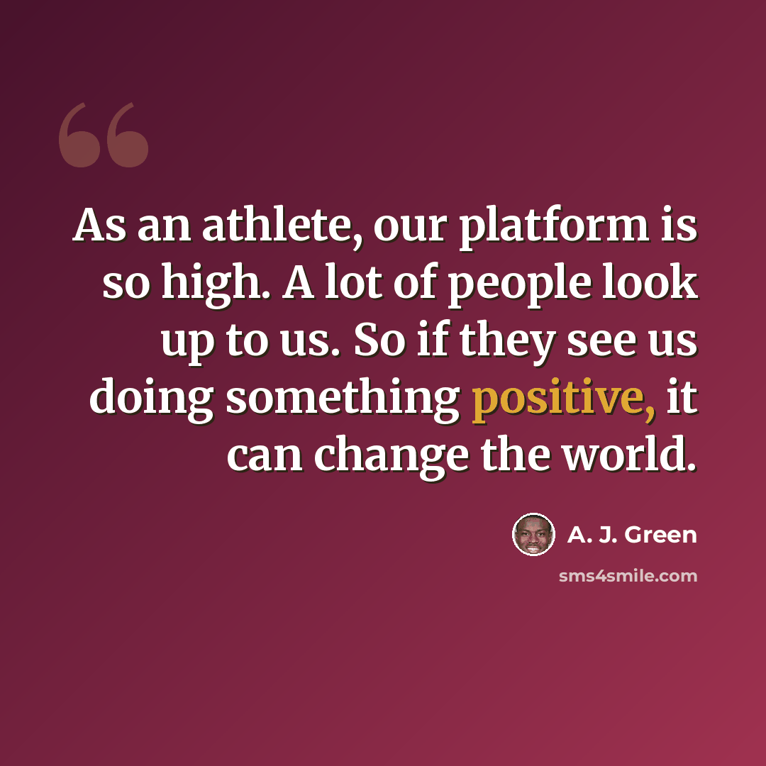 “As an athlete, our platform is so high. A lot of people look up to us. So if they see us doing something positive, it can change the world.” quote by A. J. Green
