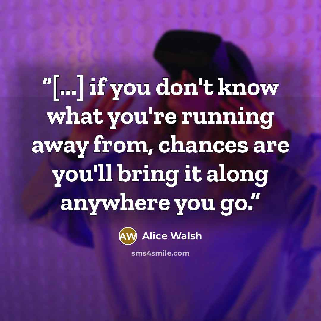 “[...] if you don't know what you're running away from, chances are you'll bring it along anywhere you go.” quote by Alice Walsh