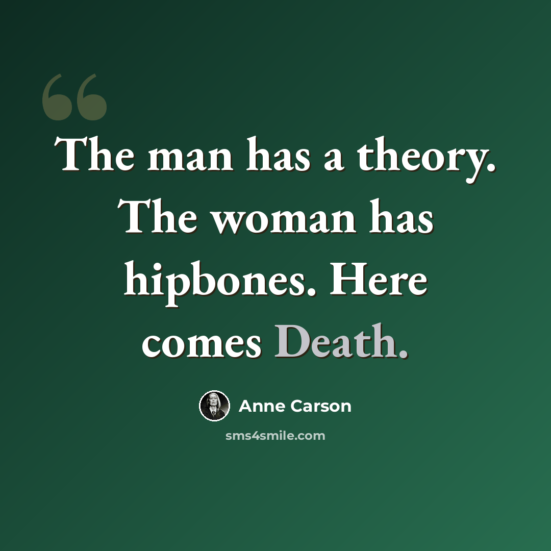 “The man has a theory. The woman has hipbones. Here comes Death.” quote by Anne Carson