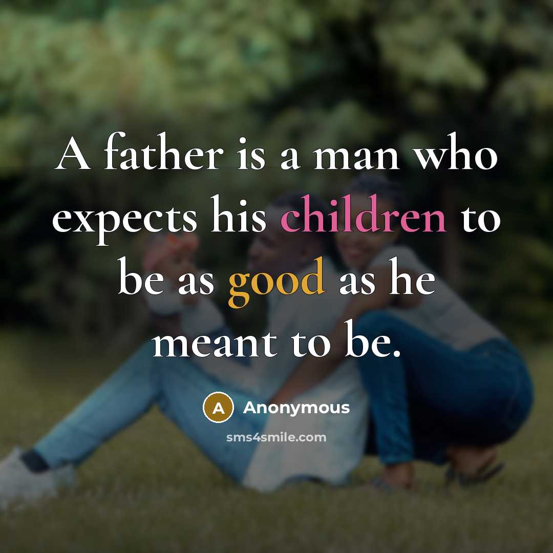 “A father is a man who expects his children to be as good as he meant to be.” quote by Anonymous