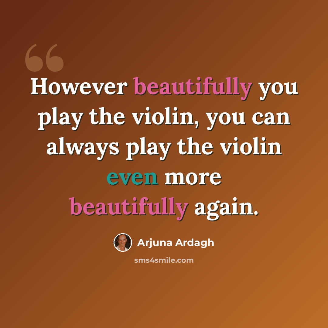 “However beautifully you play the violin, you can always play the violin even more beautifully again.” quote by Arjuna Ardagh