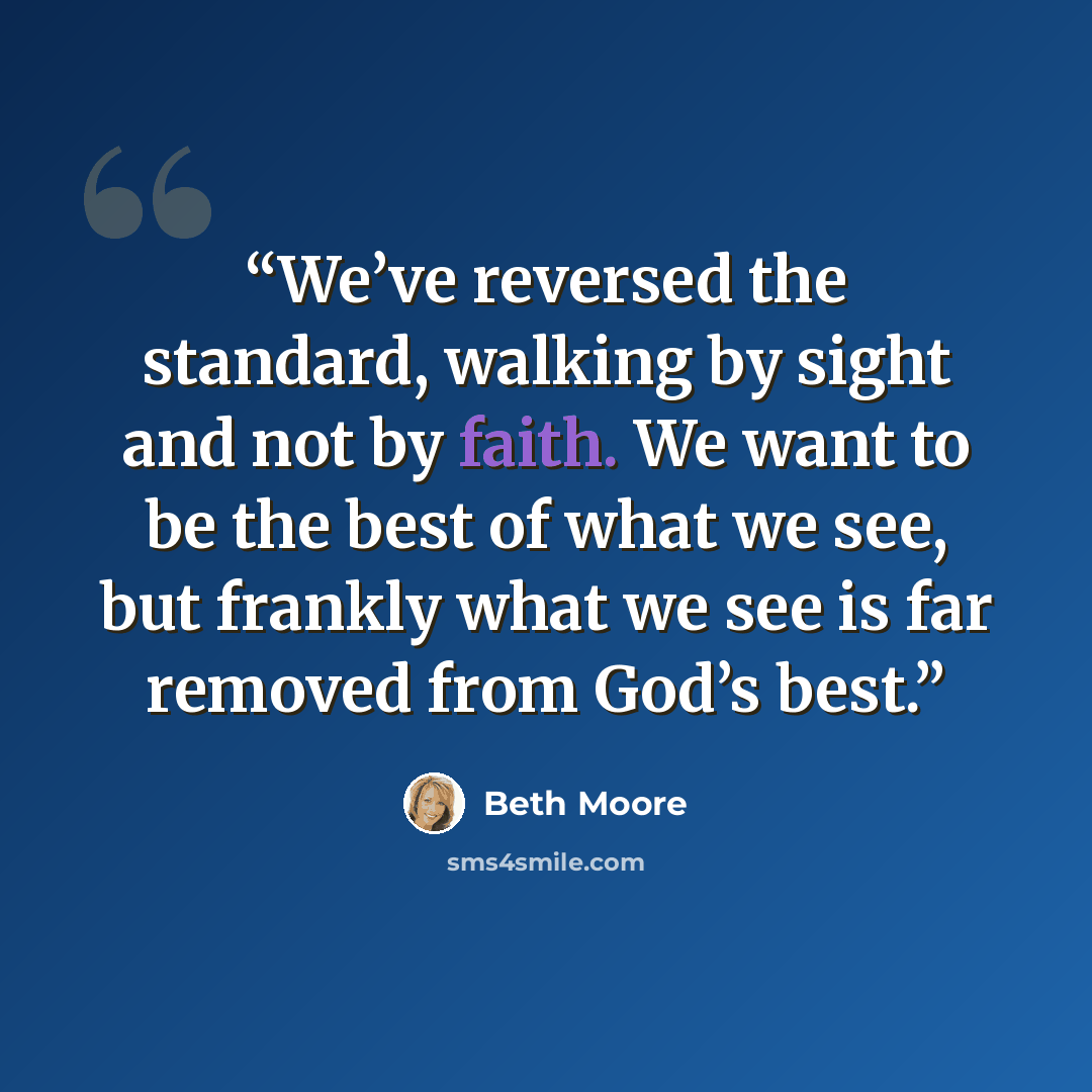 “We’ve reversed the standard, walking by sight and not by faith. We want to be the best of what we see, but frankly what we see is far removed from God’s best.” quote by Beth Moore