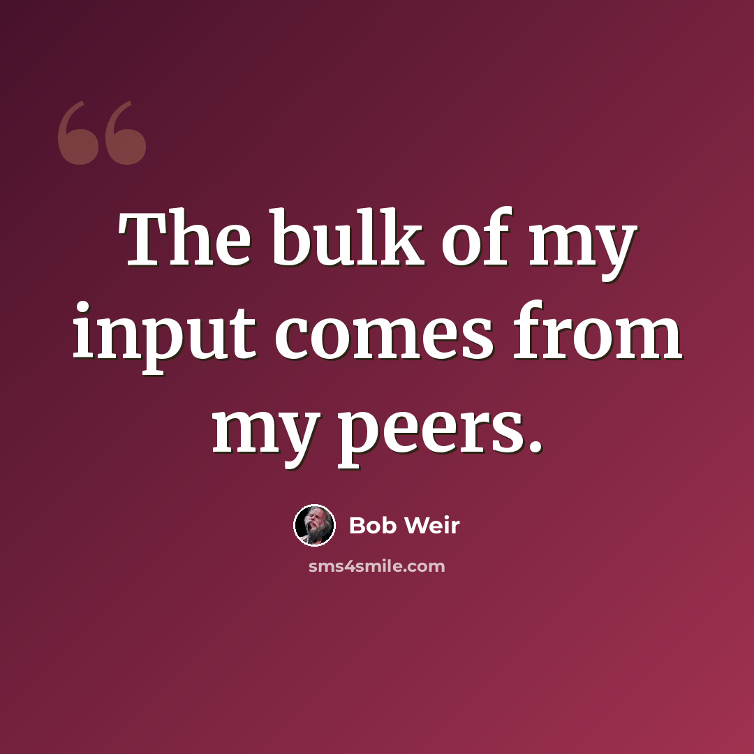 “The bulk of my input comes from my peers.” quote by Bob Weir