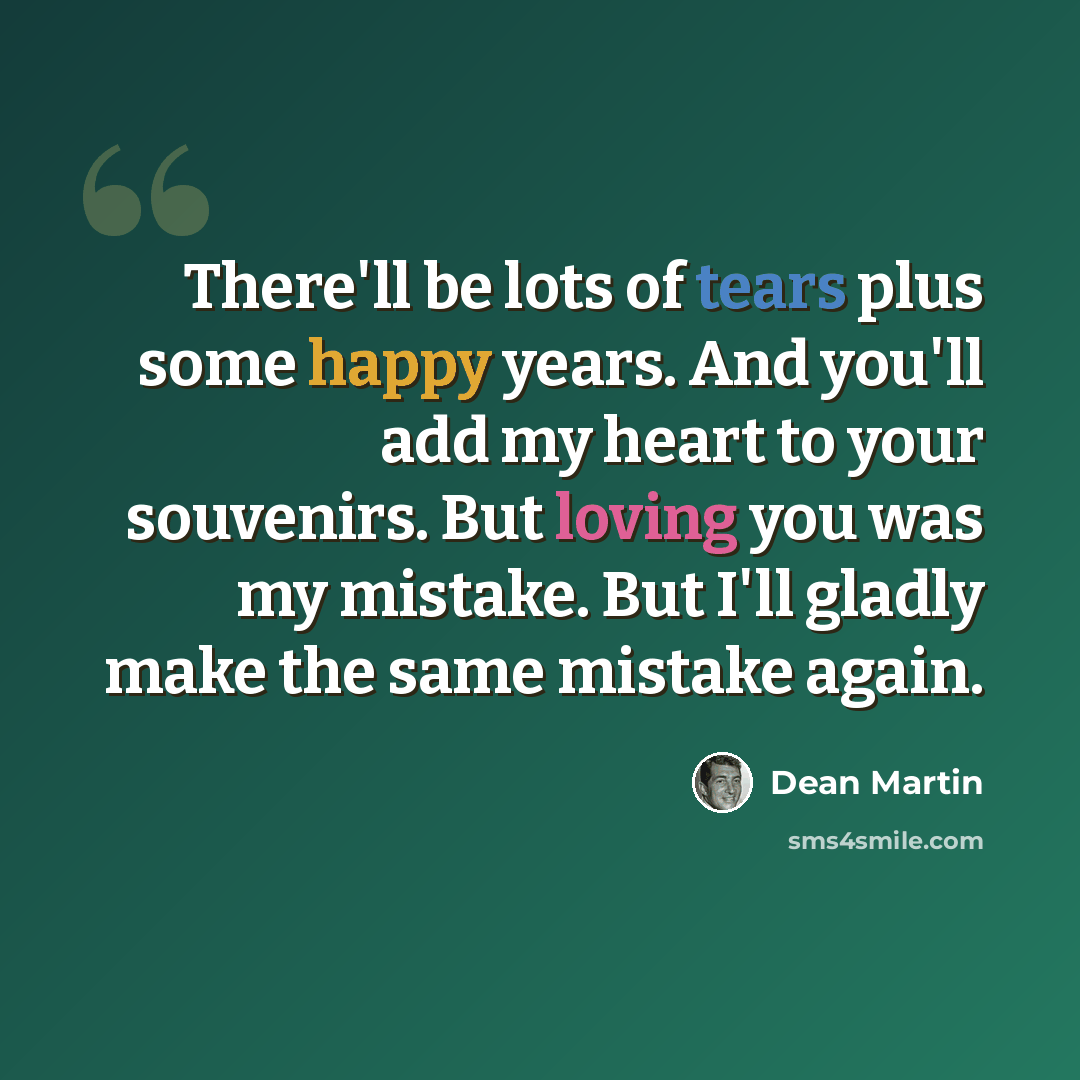 “There'll be lots of tears plus some happy years. And you'll add my heart to your souvenirs. But loving you was my mistake. But I'll gladly make the same mistake again.” quote by Dean Martin