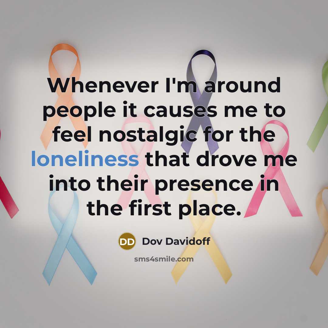 “Whenever I'm around people it causes me to feel nostalgic for the loneliness that drove me into their presence in the first place.” quote by Dov Davidoff