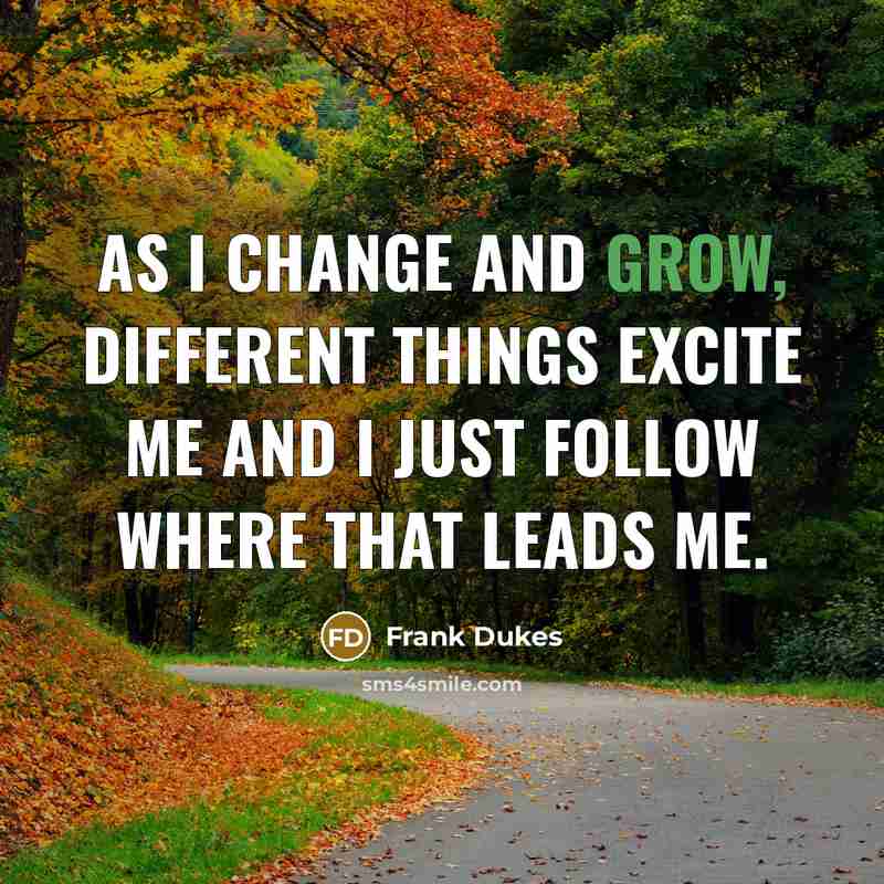 “As I change and grow, different things excite me and I just follow where that leads me.” quote by Frank Dukes