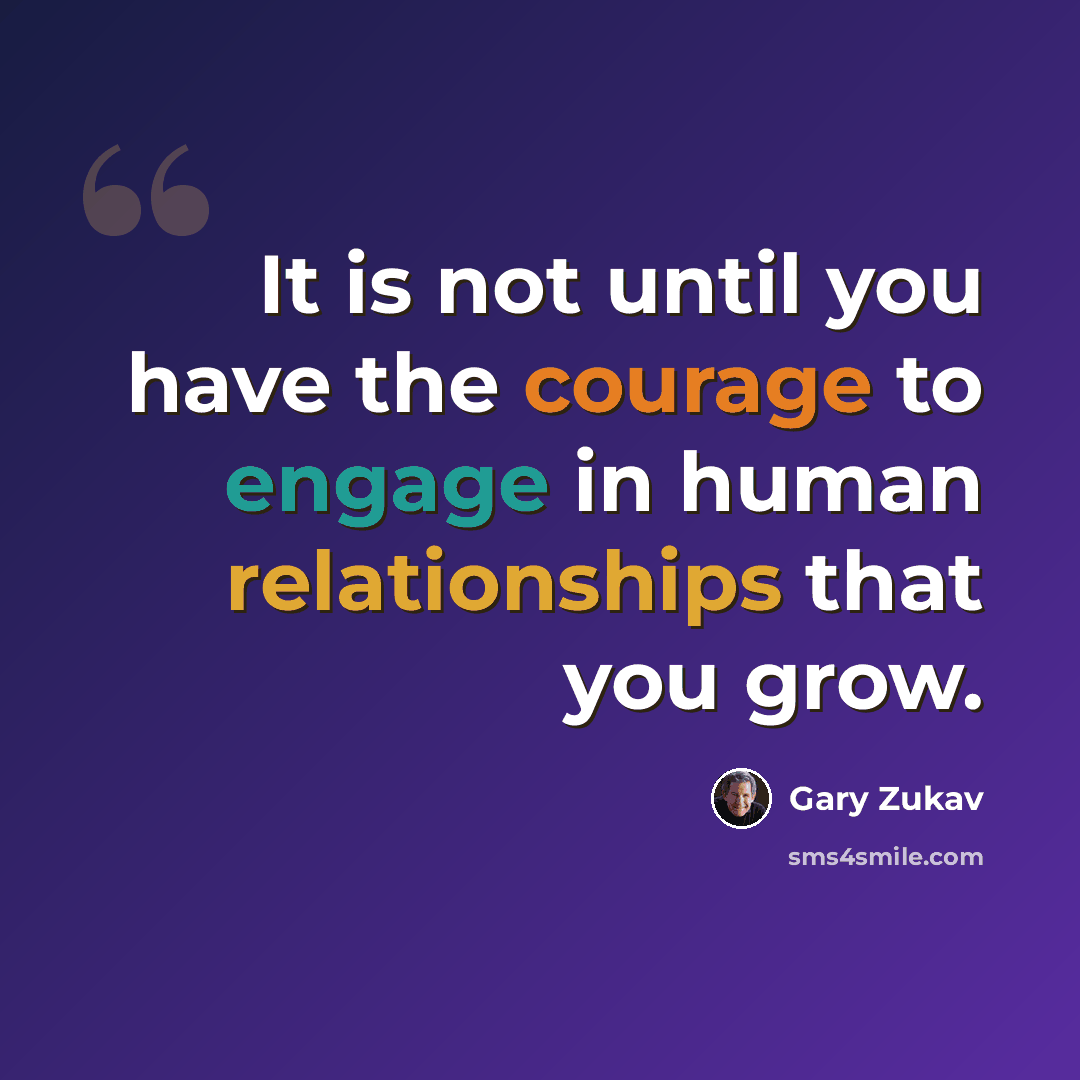 “It is not until you have the courage to engage in human relationships that you grow.” quote by Gary Zukav