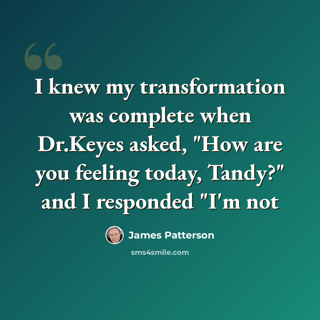 “I knew my transformation was complete when Dr.Keyes asked, "How are you feeling today, Tandy?" and I responded "I'm not” quote by James Patterson