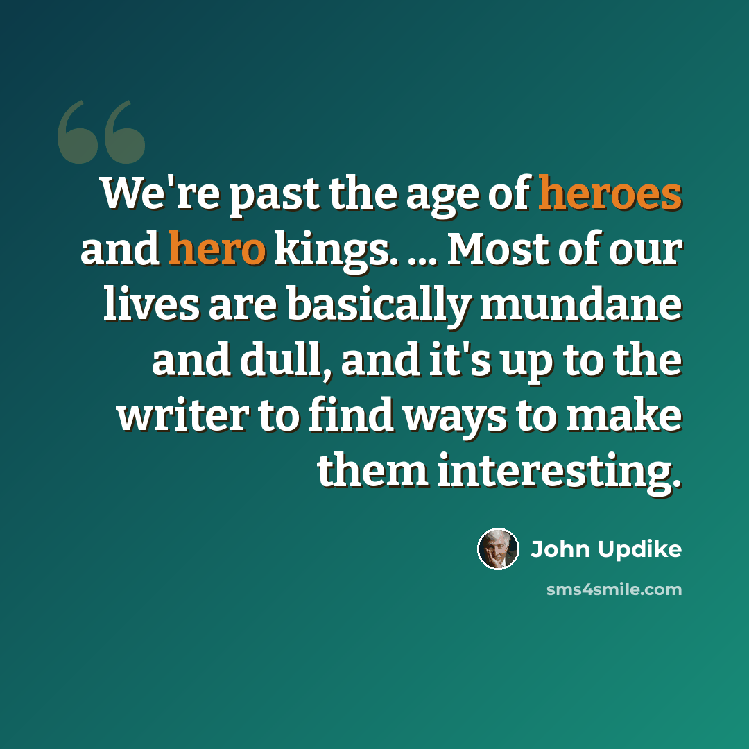 “We're past the age of heroes and hero kings. ... Most of our lives are basically mundane and dull, and it's up to the writer to find ways to make them interesting.” quote by John Updike