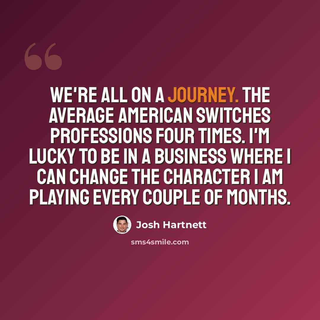 “We're all on a journey. The average American switches professions four times. I'm lucky to be in a business where I can change the character I am playing every couple of months.” quote by Josh Hartnett