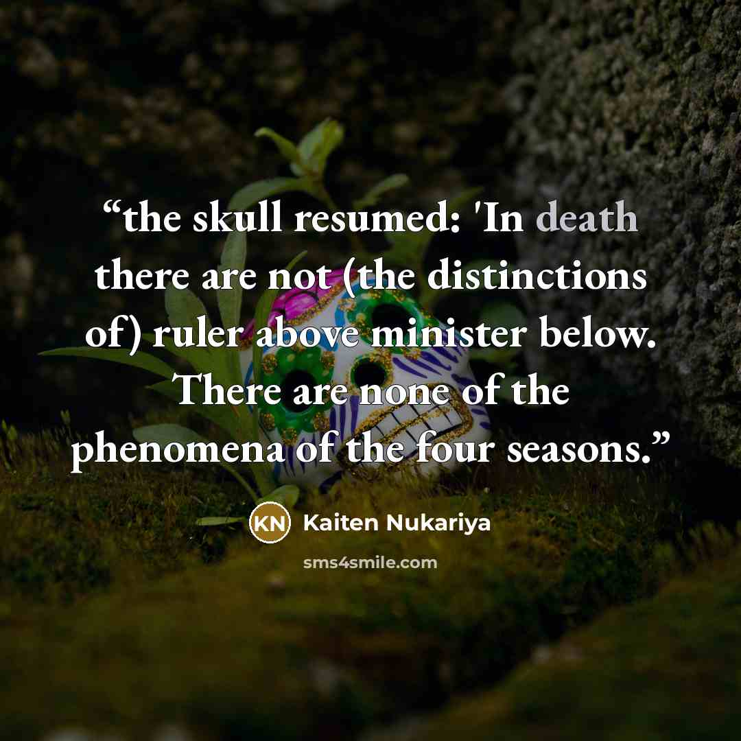 “the skull resumed: 'In death there are not (the distinctions of) ruler above minister below. There are none of the phenomena of the four seasons.” quote by Kaiten Nukariya