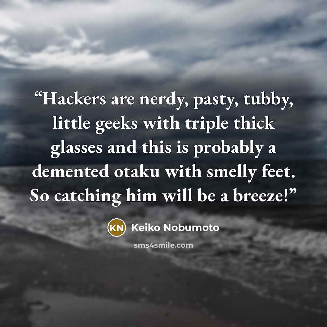 “Hackers are nerdy, pasty, tubby, little geeks with triple thick glasses and this is probably a demented otaku with smelly feet. So catching him will be a breeze!” quote by Keiko Nobumoto