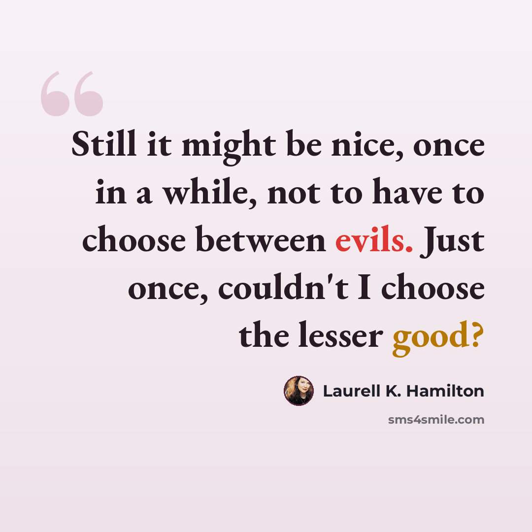 “Still it might be nice, once in a while, not to have to choose between evils. Just once, couldn't I choose the lesser good?” quote by Laurell K. Hamilton