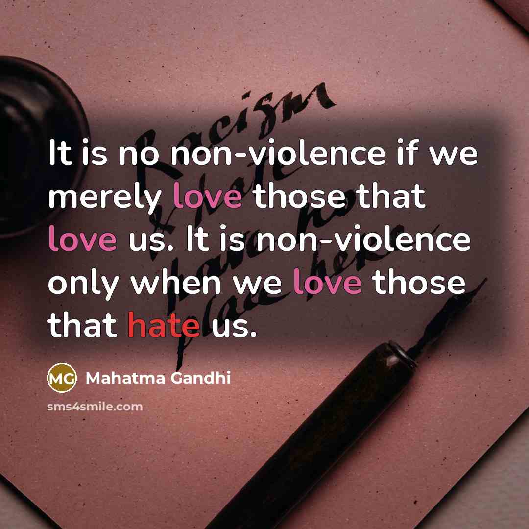 “It is no non-violence if we merely love those that love us. It is non-violence only when we love those that hate us.” quote by Mahatma Gandhi