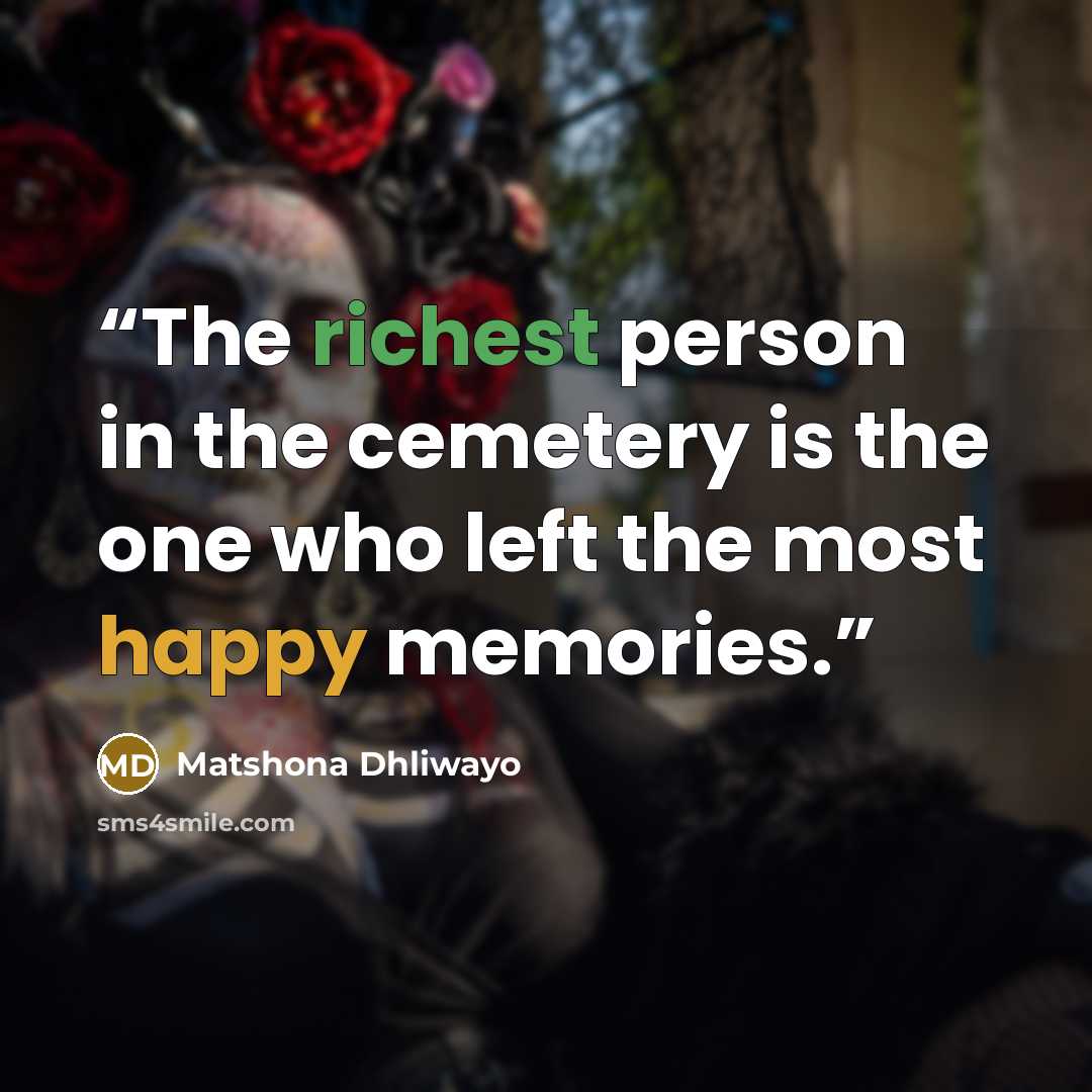 “The richest person in the cemetery is the one who left the most happy memories.” quote by Matshona Dhliwayo
