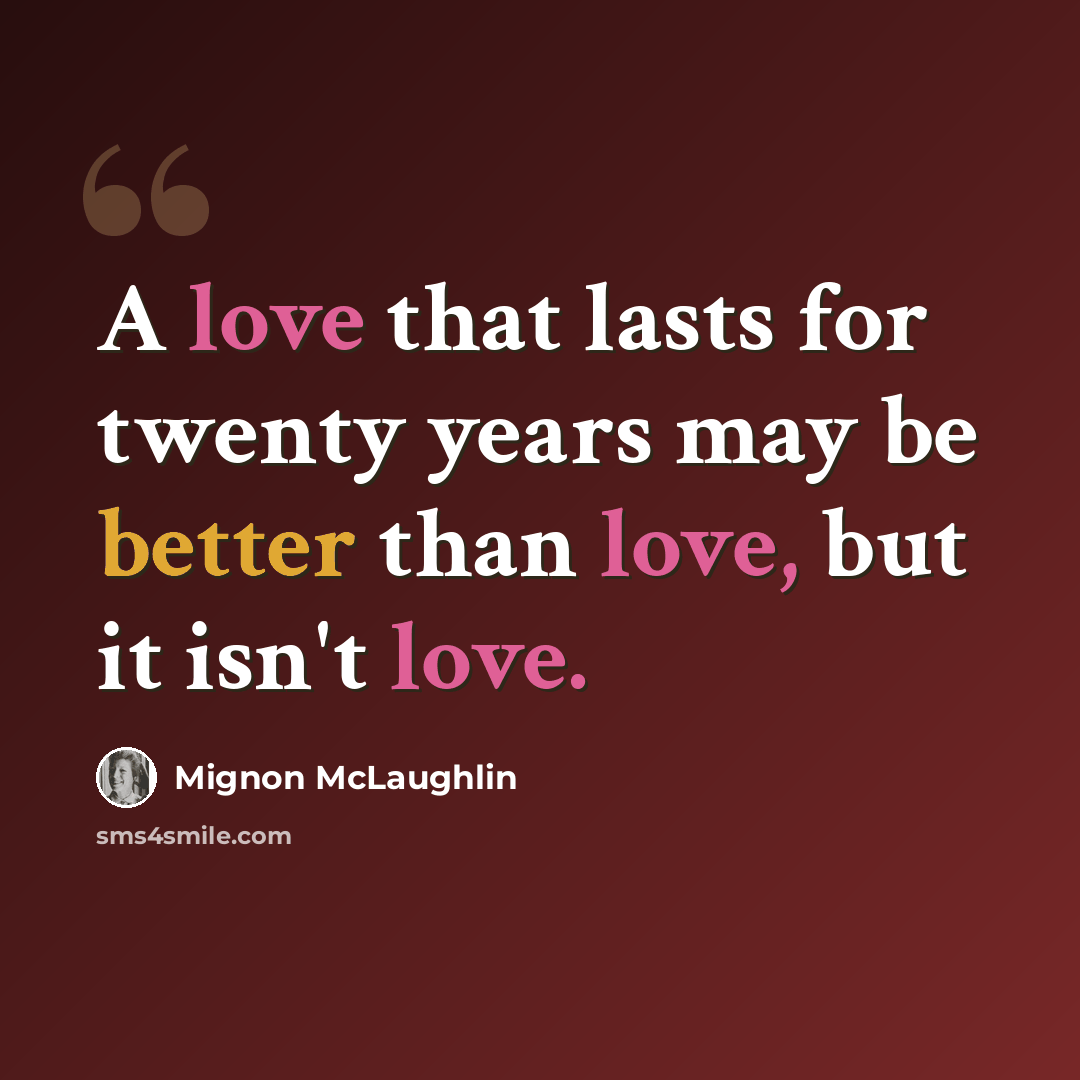 “A love that lasts for twenty years may be better than love, but it isn't love.” quote by Mignon McLaughlin