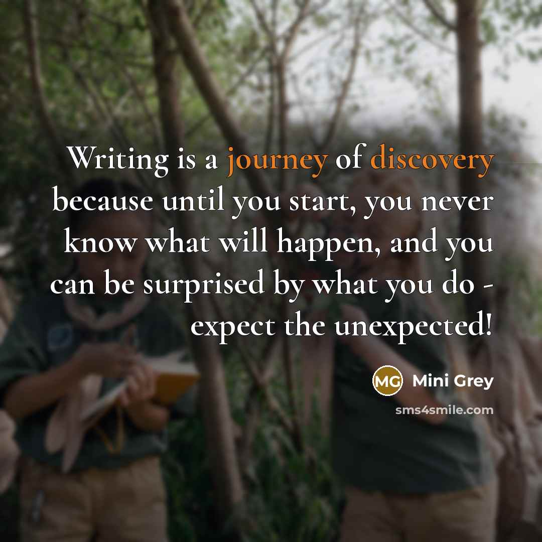 “Writing is a journey of discovery because until you start, you never know what will happen, and you can be surprised by what you do - expect the unexpected!” quote by Mini Grey